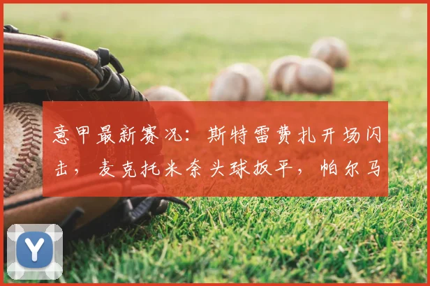 意甲最新赛况:斯特雷费扎开场闪击,麦克托米奈头球扳平,帕尔马1-1战平那不勒斯,附2026赛季积分榜变动解读