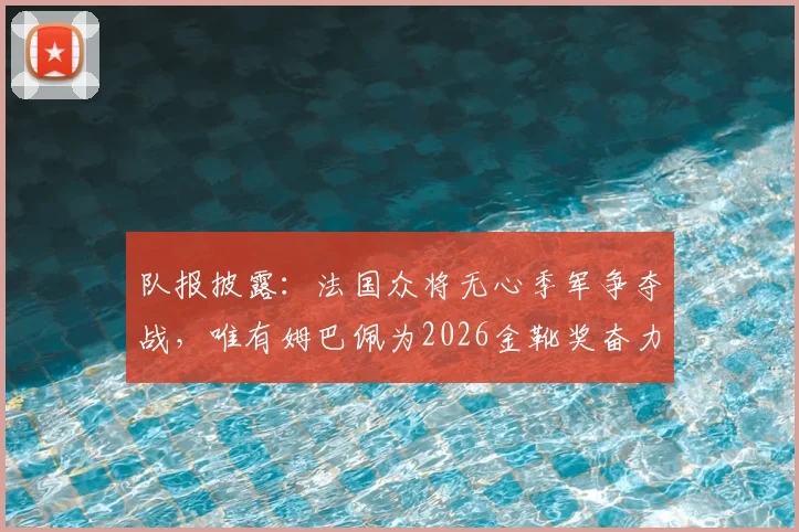 队报披露:法国众将无心季军争夺战,唯有姆巴佩为2026金靴奖奋力一搏