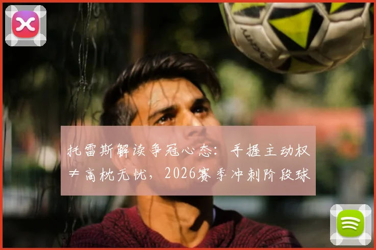 托雷斯解读争冠心态：手握主动权≠高枕无忧，2026赛季冲刺阶段球队如何不掉链子