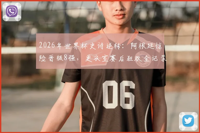 2026年世界杯史诗逆转：阿根廷惊险晋级8强，更衣室赛后狂欢全记录与战术复盘