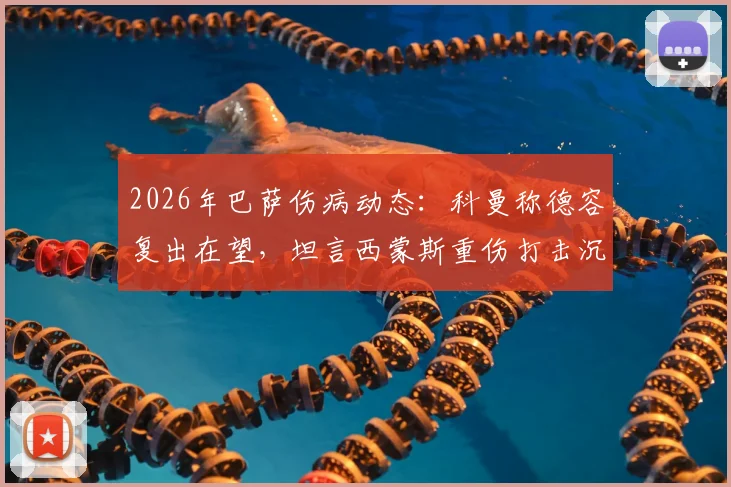 2026年巴萨伤病动态:科曼称德容复出在望,坦言西蒙斯重伤打击沉重,球队前景如何?
