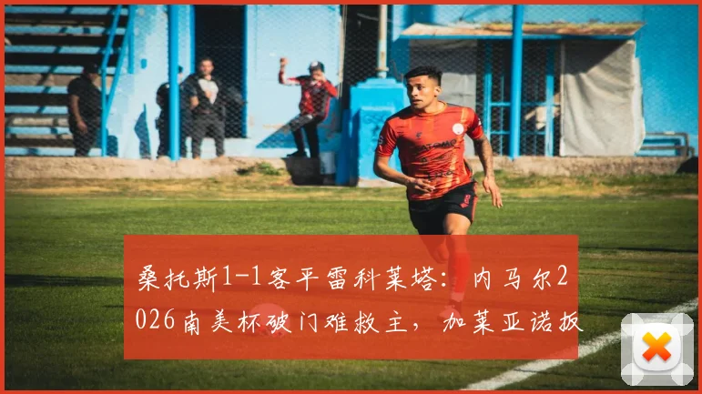 桑托斯1-1客平雷科莱塔：内马尔2026南美杯破门难救主，加莱亚诺扳平球解析