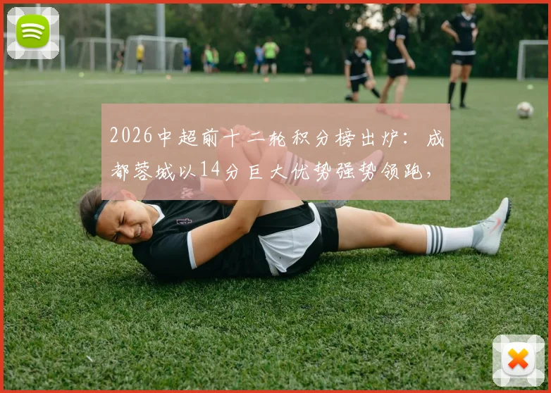 2026中超前十二轮积分榜出炉：成都蓉城以14分巨大优势强势领跑，云南玉昆攀升至第3位引发热议