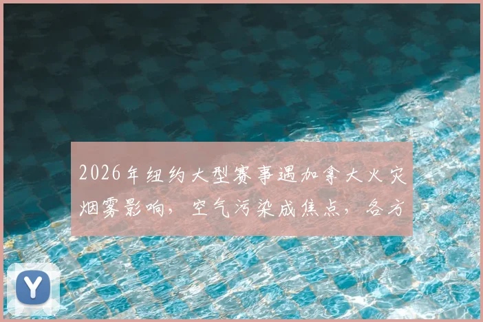 2026年纽约大型赛事遇加拿大火灾烟雾影响,空气污染成焦点,各方反应引热议