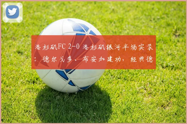 洛杉矶FC 2-0 洛杉矶银河半场实录:德尔戈多、布安加建功,经典德比一边倒?2026最新战况回顾