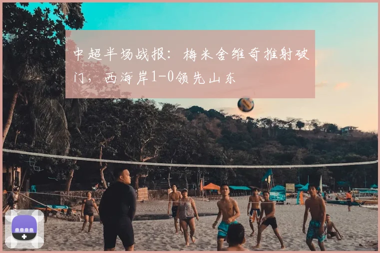 中超半场战报:梅米舍维奇推射破门,西海岸1-0领先山东