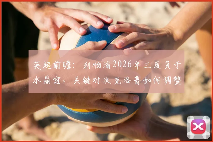 英超前瞻:利物浦2026年三度负于水晶宫,关键对决克洛普如何调整战术避免四连败?