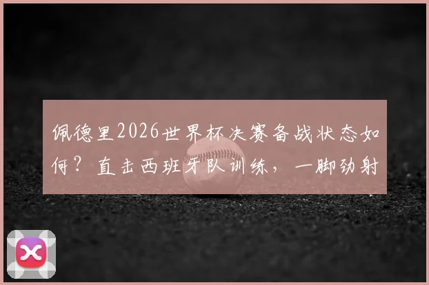 佩德里2026世界杯决赛备战状态如何？直击西班牙队训练，一脚劲射中柱展现顶级准头