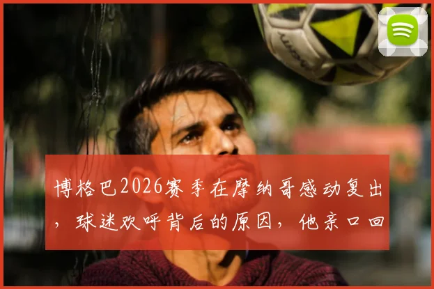 博格巴2026赛季在摩纳哥感动复出，球迷欢呼背后的原因，他亲口回应为何选择长留