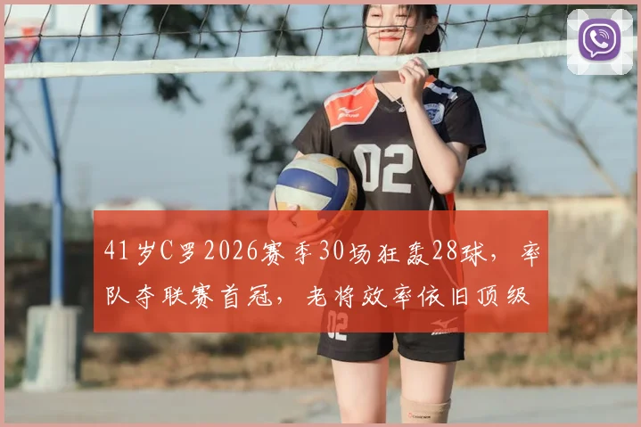 41岁C罗2026赛季30场狂轰28球，率队夺联赛首冠，老将效率依旧顶级