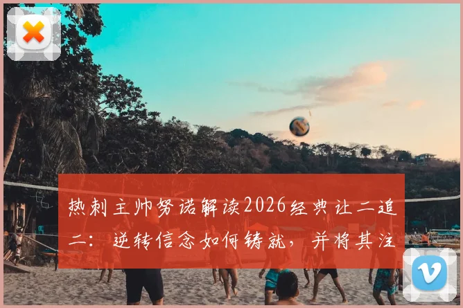 热刺主帅努诺解读2026经典让二追二：逆转信念如何铸就，并将其注入球队后续赛程