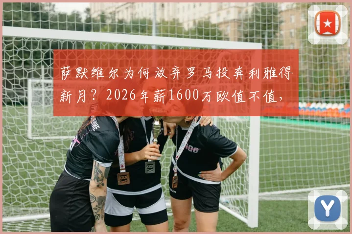 萨默维尔为何放弃罗马投奔利雅得新月？2026年薪1600万欧值不值，深度剖析转会内幕