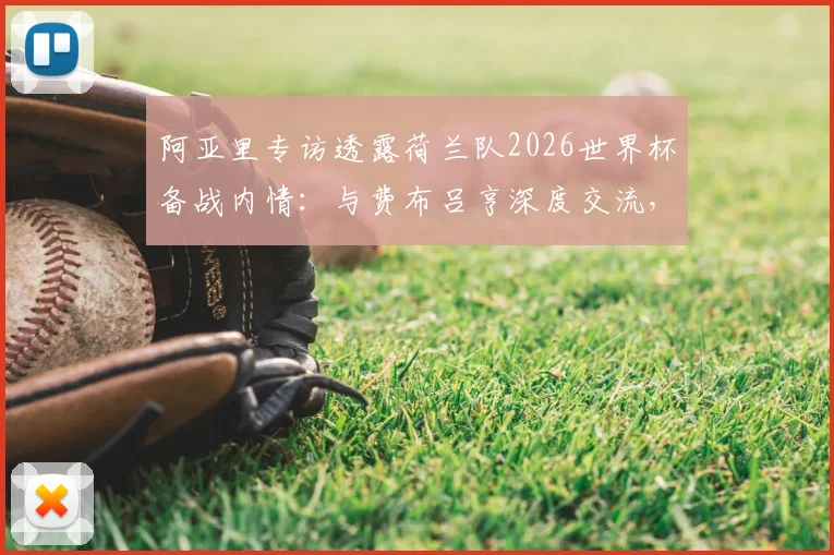 阿亚里专访透露荷兰队2026世界杯备战内情：与费布吕亨深度交流，剖析球队真实战力与比赛展望