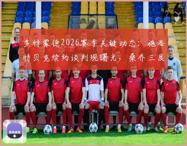 多特蒙德2026赛季关键动态:施洛特贝克续约谈判现曙光,桑乔三度回归可能性正被审慎评估