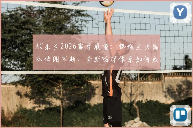 AC米兰2026赛季展望：锋线主力离队传闻不断，全新防守体系如何成为制胜关键？