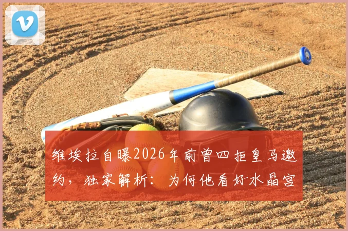 维埃拉自曝2026年前曾四拒皇马邀约,独家解析:为何他看好水晶宫小将奥利塞能成未来金球奖得主
