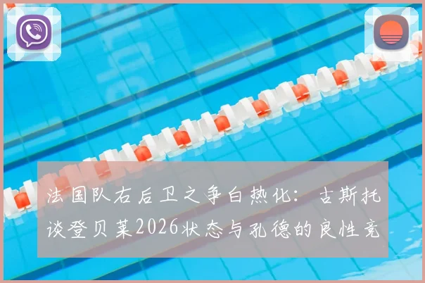 法国队右后卫之争白热化：古斯托谈登贝莱2026状态与孔德的良性竞争，解析后防线关键人选