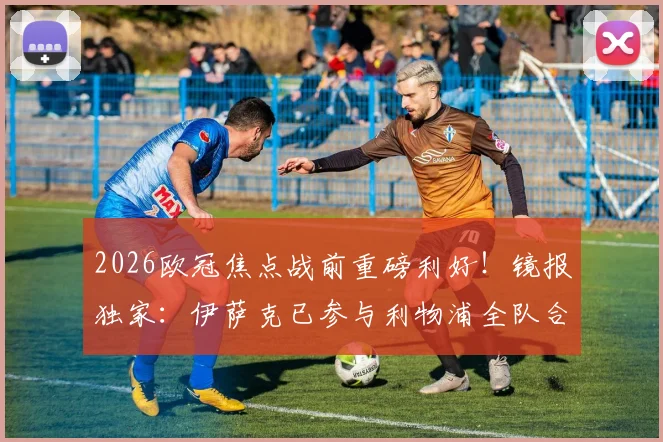 2026欧冠焦点战前重磅利好！镜报独家：伊萨克已参与利物浦全队合练，客战巴黎复出在望