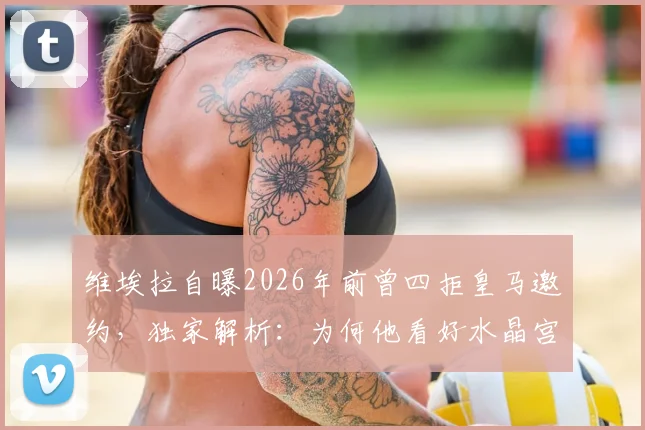维埃拉自曝2026年前曾四拒皇马邀约，独家解析：为何他看好水晶宫小将奥利塞能成未来金球奖得主
