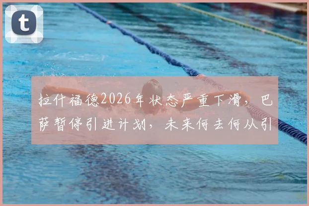 拉什福德2026年状态严重下滑,巴萨暂停引进计划,未来何去何从引猜测