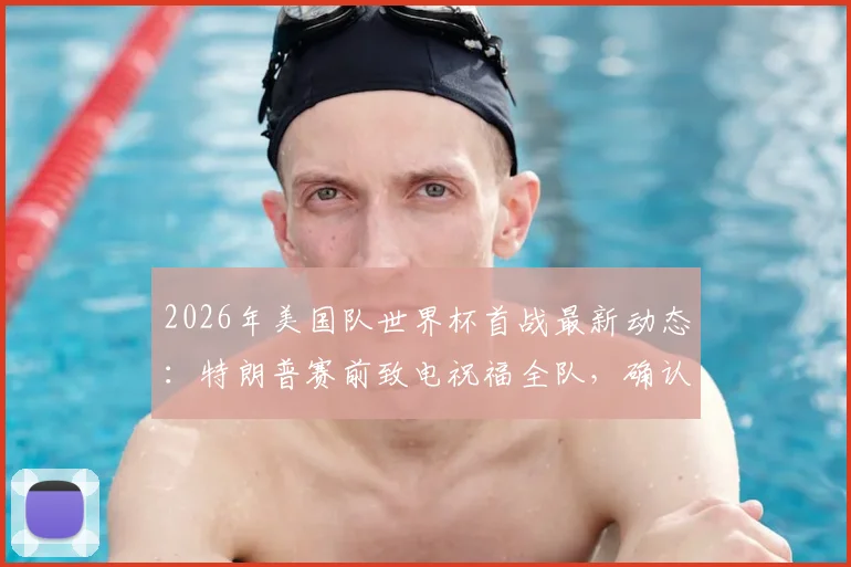2026年美国队世界杯首战最新动态：特朗普赛前致电祝福全队，确认不会亲自到场观战