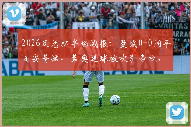 2026足总杯半场战报：曼城0-0闷平南安普顿，莱奥进球被吹引争议，马尔穆什屡造杀机