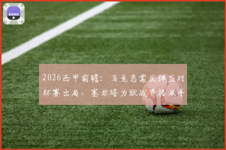 2026西甲前瞻：马竞急需反弹应对杯赛出局，塞尔塔为欧战资格放手一搏