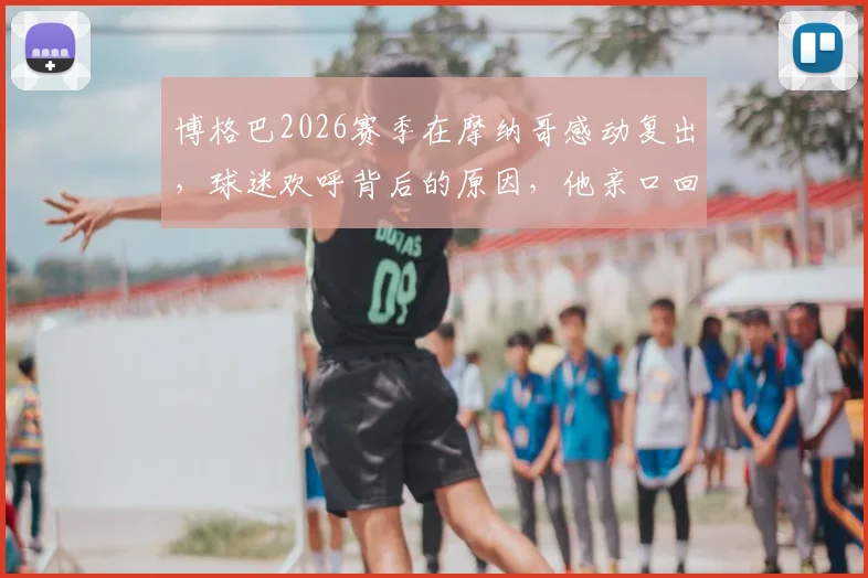 博格巴2026赛季在摩纳哥感动复出，球迷欢呼背后的原因，他亲口回应为何选择长留