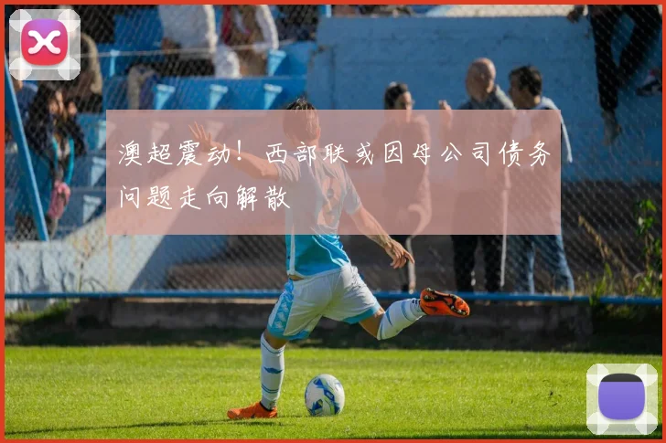 澳超震动!西部联或因母公司债务问题走向解散
