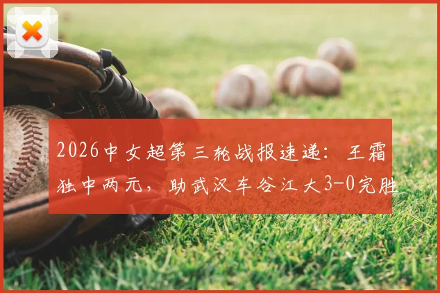 2026中女超第三轮战报速递：王霜独中两元，助武汉车谷江大3-0完胜浙江杭州银行，积分榜形势解析