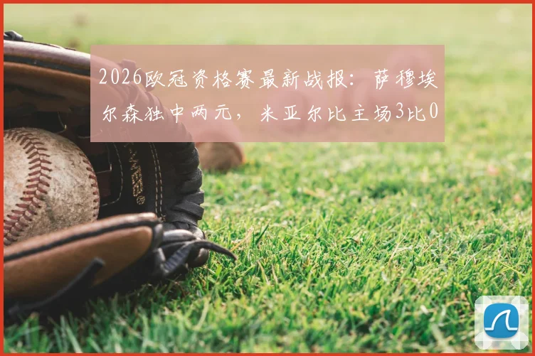 2026欧冠资格赛最新战报：萨穆埃尔森独中两元，米亚尔比主场3比0大胜林肯红魔，晋级形势分析