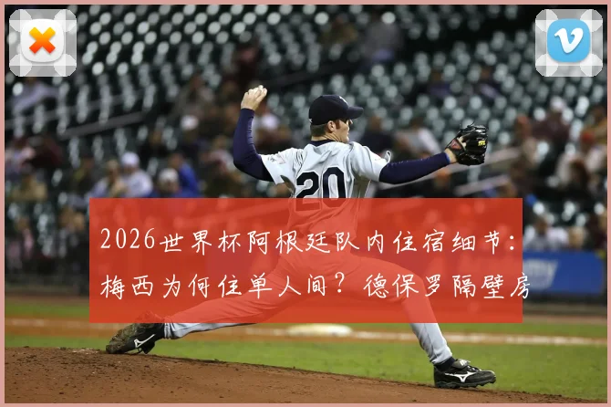 2026世界杯阿根廷队内住宿细节:梅西为何住单人间?德保罗隔壁房间引热议
