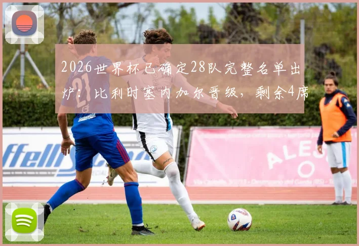 2026世界杯已确定28队完整名单出炉：比利时塞内加尔晋级，剩余4席争夺分析及小组赛前景展望