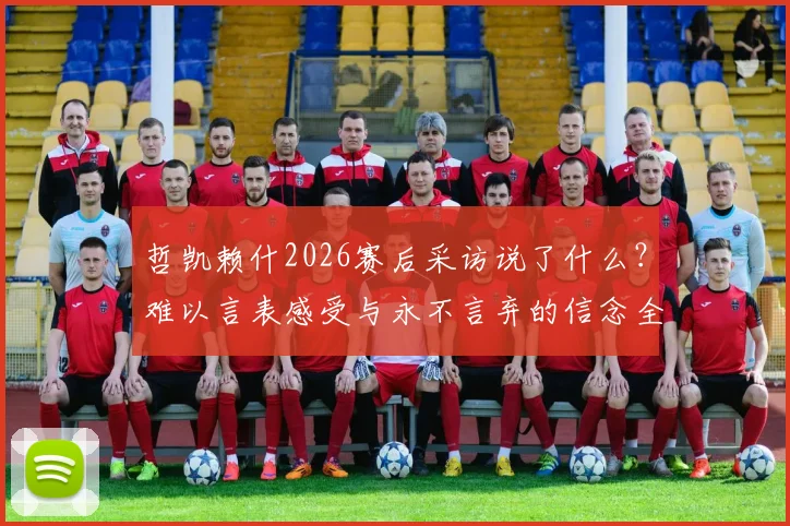 哲凯赖什2026赛后采访说了什么?难以言表感受与永不言弃的信念全解读
