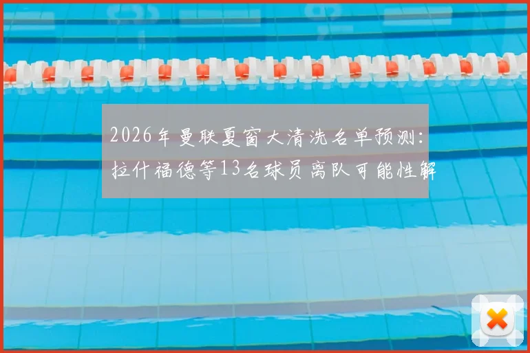 2026年曼联夏窗大清洗名单预测:拉什福德等13名球员离队可能性解析,附镜报原文深度解读