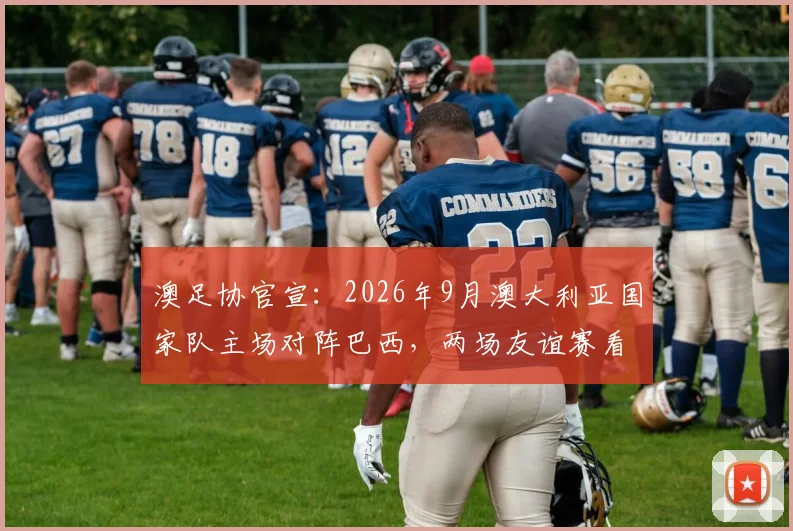 澳足协官宣:2026年9月澳大利亚国家队主场对阵巴西,两场友谊赛看点与购票全攻略