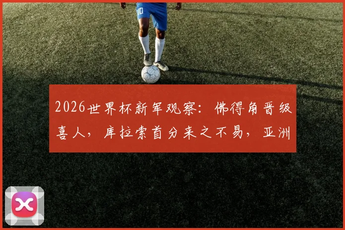2026世界杯新军观察：佛得角晋级喜人，库拉索首分来之不易，亚洲两队三连败原因剖析