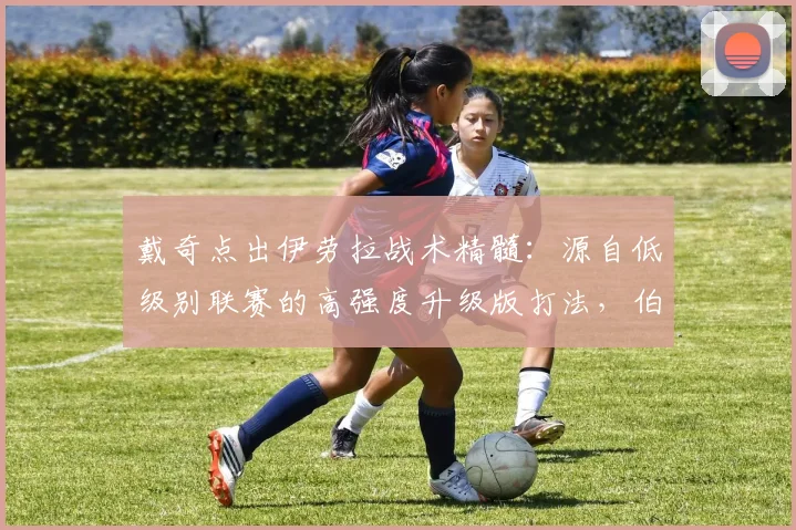 戴奇点出伊劳拉战术精髓：源自低级别联赛的高强度升级版打法，伯恩茅斯风格解析