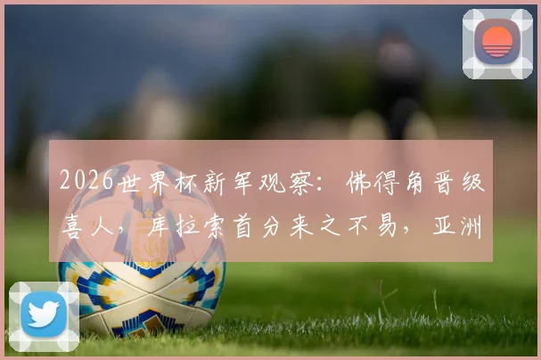 2026世界杯新军观察：佛得角晋级喜人，库拉索首分来之不易，亚洲两队三连败原因剖析