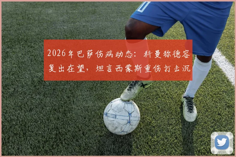 2026年巴萨伤病动态：科曼称德容复出在望，坦言西蒙斯重伤打击沉重，球队前景如何？