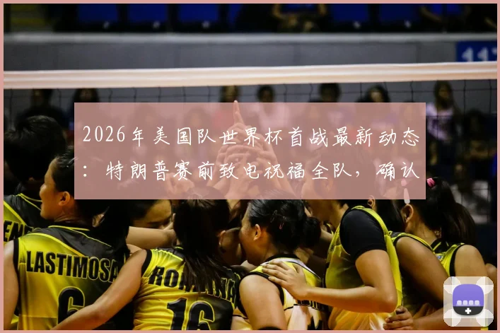 2026年美国队世界杯首战最新动态：特朗普赛前致电祝福全队，确认不会亲自到场观战